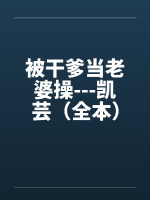 被干爹当老婆操---凯芸(全本) 被干爹当老婆操---凯芸(全本)