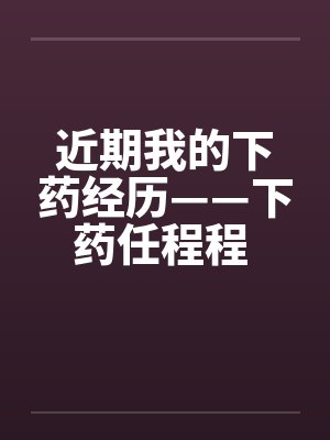 近期我的下药经历——下药任程程 作者:flying2006 近期我的下药经历——下药任程程 作者:flying2006