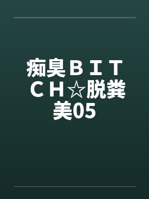 痴臭BITCH☆脱粪美05 痴臭BITCH☆脱粪美05