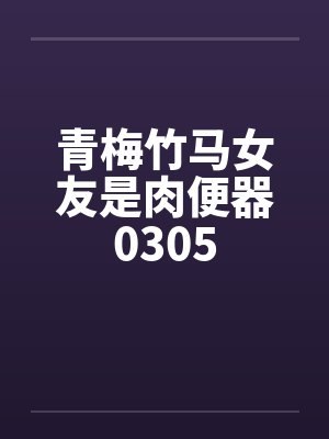 青梅竹马女友是肉便器0305 青梅竹马女友是肉便器0305