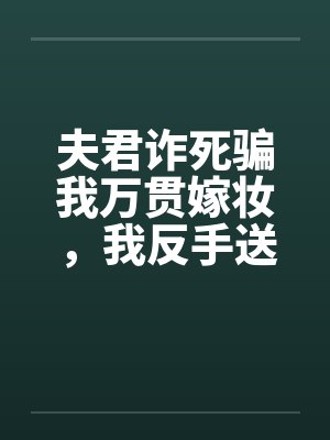 夫君诈死骗我万贯嫁妆,我反手送他欺君叛国 夫君诈死骗我万贯嫁妆,我反手送他欺君叛国