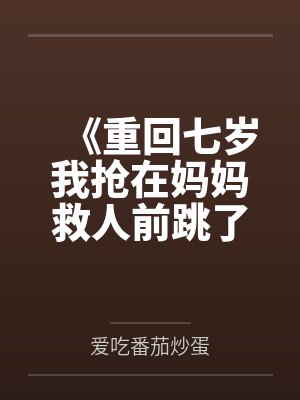 《重回七岁我抢在妈妈救人前跳了江》 《重回七岁我抢在妈妈救人前跳了江》