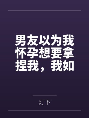 男友以为我怀孕想要拿捏我,我如他所愿后,他却悔疯了 男友以为我怀孕想要拿捏我,我如他所愿后,他却悔疯了