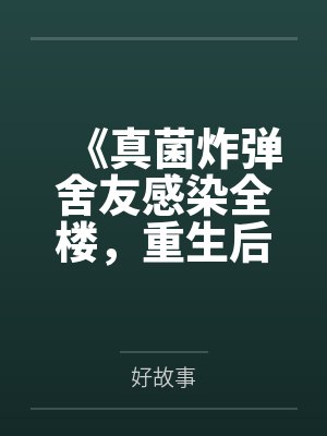 《真菌炸弹舍友感染全楼,重生后我笑看她们自食恶果》 《真菌炸弹舍友感染全楼,重生后我笑看她们自食恶果》