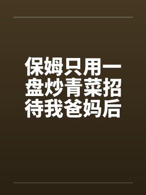 保姆只用一盘炒青菜招待我爸妈后,悔疯了 保姆只用一盘炒青菜招待我爸妈后,悔疯了