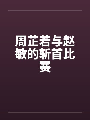 周芷若与赵敏的斩首比赛 周芷若与赵敏的斩首比赛