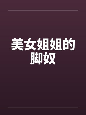 美女姐姐的脚奴 美女姐姐的脚奴