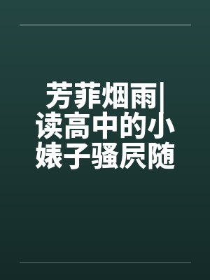 芳菲烟雨|读高中的小婊子骚屄随便让人虐(完) 芳菲烟雨|读高中的小婊子骚屄随便让人虐(完)