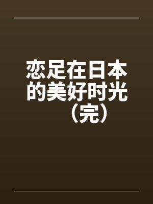 恋足在日本的美好时光(完) 恋足在日本的美好时光(完)