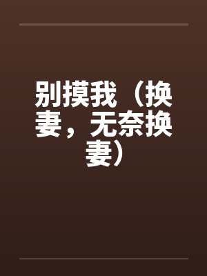 别摸我（换妻，无奈换妻）