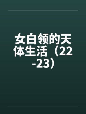 女白领的天体生活(22-23) 女白领的天体生活(22-23)