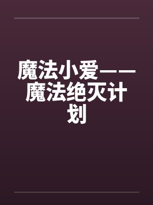魔法小爱——魔法绝灭计划 魔法小爱——魔法绝灭计划