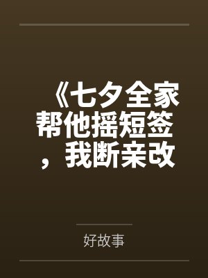 《七夕全家帮他摇短签,我断亲改嫁他们又哭什么》 《七夕全家帮他摇短签,我断亲改嫁他们又哭什么》