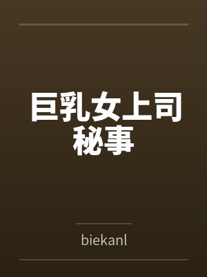 巨乳女上司秘事bybiekanl