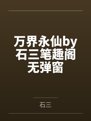万界永仙by石三笔趣阁无弹窗