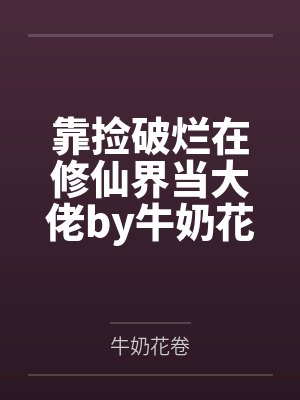 靠捡破烂在修仙界当大佬by牛奶花卷