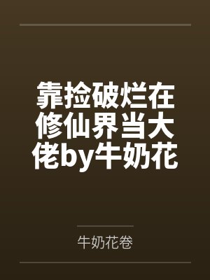 靠捡破烂在修仙界当大佬by牛奶花卷笔趣阁无弹窗
