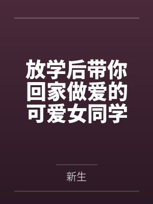 放学后带你回家做爱的可爱女同学by新生 放学后带你回家做爱的可爱女同学by新生