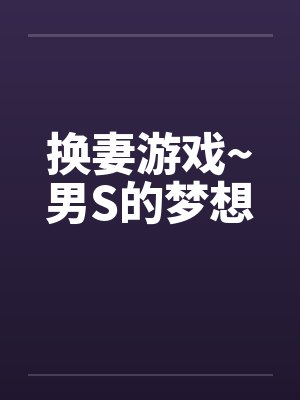 换妻游戏~男S的梦想 换妻游戏~男S的梦想