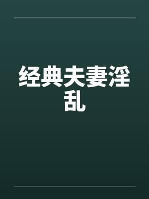 经典夫妻淫乱 经典夫妻淫乱