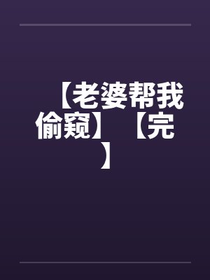 【老婆帮我偷窥】【完】 【老婆帮我偷窥】【完】