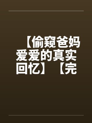 【偷窥爸妈爱爱的真实回忆】【完】 【偷窥爸妈爱爱的真实回忆】【完】
