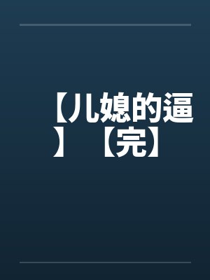 【儿媳的逼】【完】
