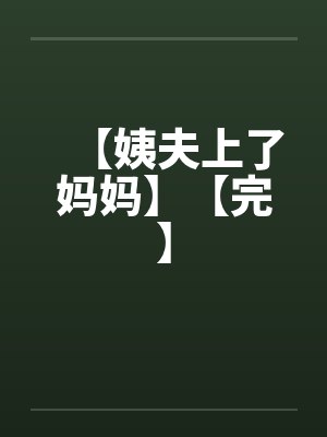 【姨夫上了妈妈】【完】 【姨夫上了妈妈】【完】