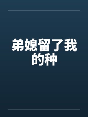 弟媳留了我的种 弟媳留了我的种