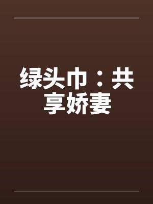 绿头巾:共享娇妻 绿头巾:共享娇妻