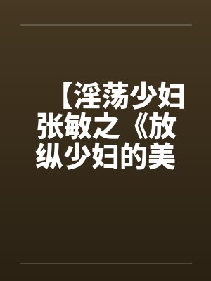 【淫荡少妇张敏之《放纵少妇的美好生活》】
