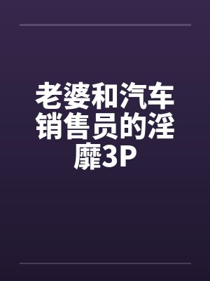老婆和汽车销售员的淫靡3P