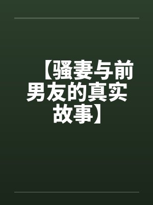 【骚妻与前男友的真实故事】