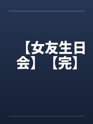 【女友生日会】【完】