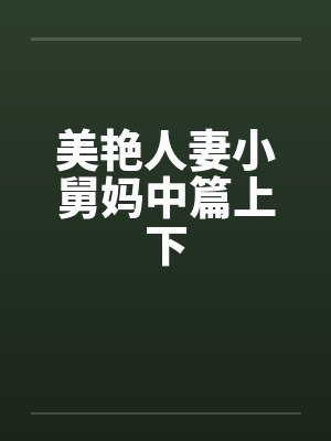 美艳人妻小舅妈中篇上下 美艳人妻小舅妈中篇上下