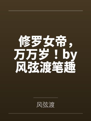 修罗女帝，万万岁！by风弦渡笔趣阁无弹窗