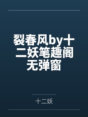 裂春风by十二妖笔趣阁无弹窗
